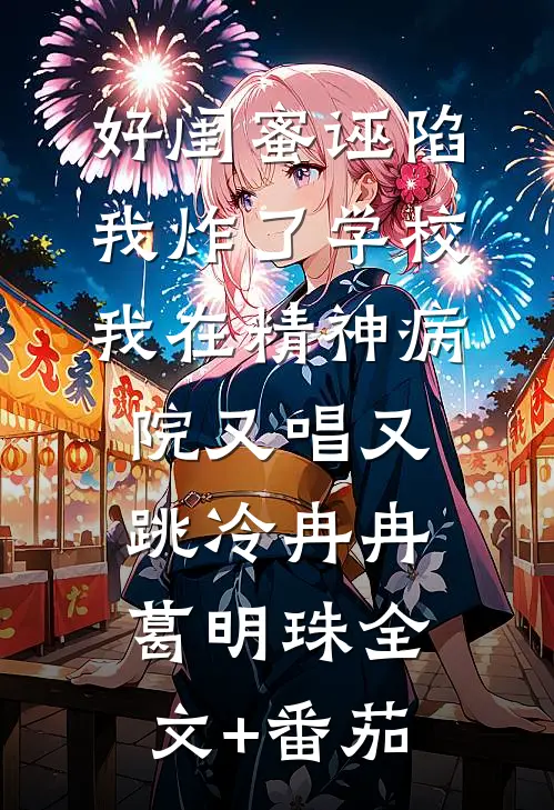好闺蜜诬陷我炸了学校，我在精神病院又唱又跳冷冉冉葛明珠全文+番茄