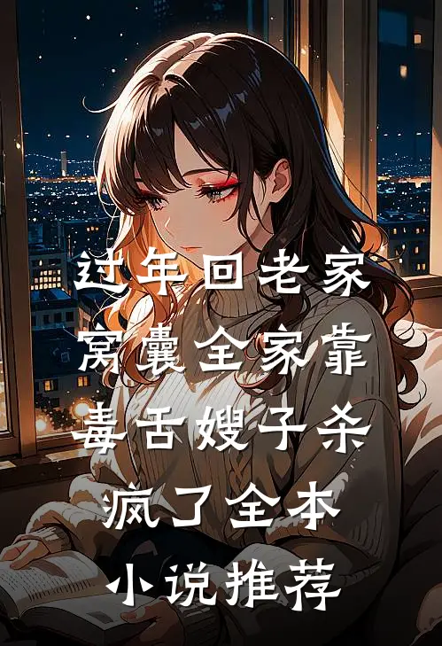 过年回老家，窝囊全家靠毒舌嫂子杀疯了全本小说推荐
