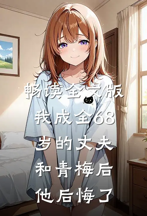 畅读全文版我成全68岁的丈夫和青梅后，他后悔了