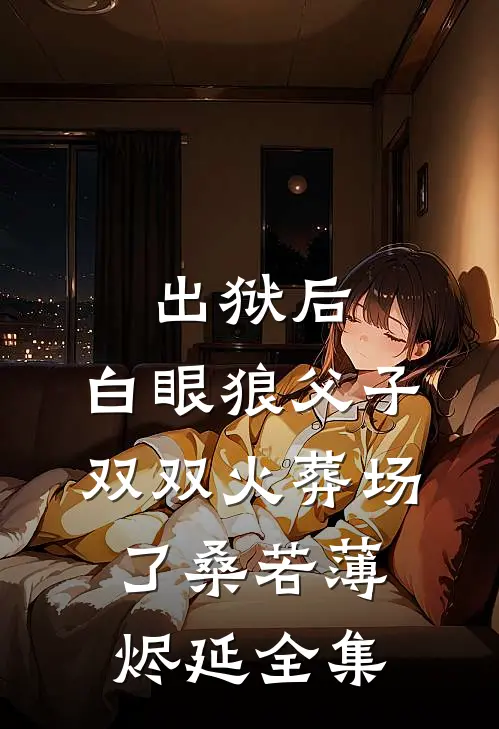出狱后，白眼狼父子双双火葬场了桑若薄烬延全集