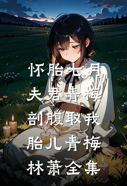 怀胎七月，夫君青梅剖腹取我胎儿青梅林萧 全集