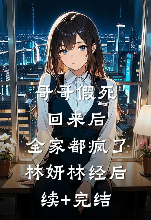 哥哥假死回来后，全家都疯了林妍林经后续+完结