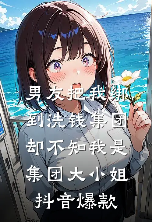 男友把我绑到洗钱集团，却不知我是集团大小姐抖音爆款