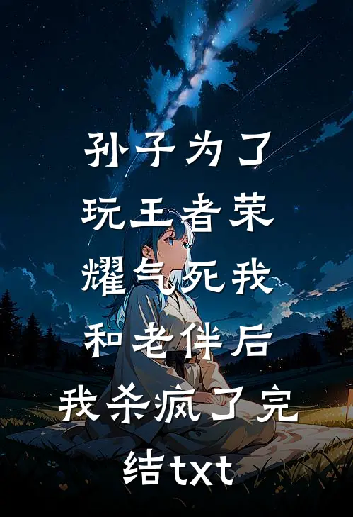 孙子为了玩王者荣耀气死我和老伴后，我杀疯了完结txt