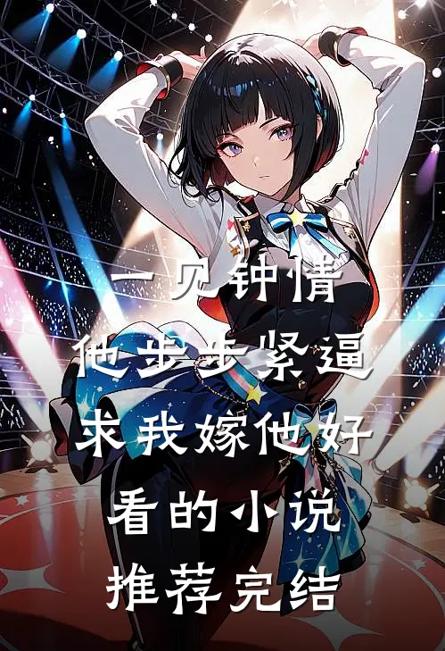 一见钟情，他步步紧逼求我嫁他好看的小说推荐完结