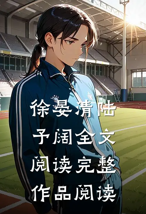 徐晏清陆予阔全文阅读完整作品阅读