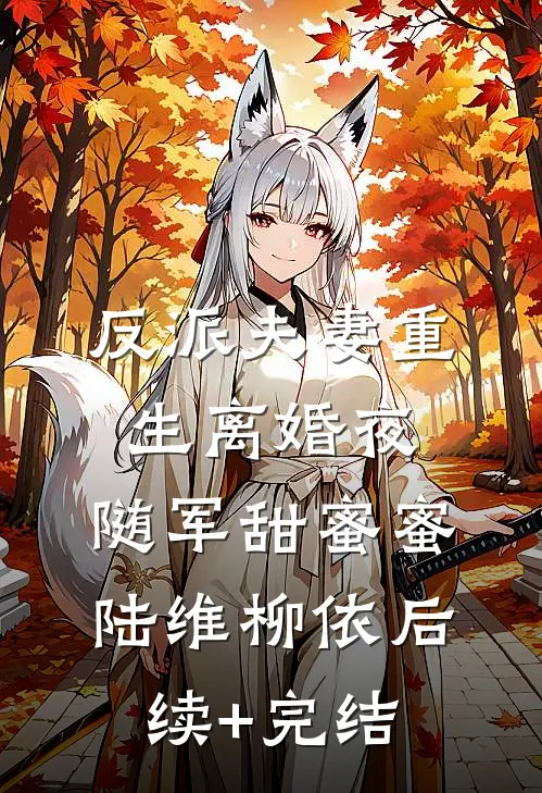 反派夫妻重生离婚夜，随军甜蜜蜜陆维柳依后续+完结