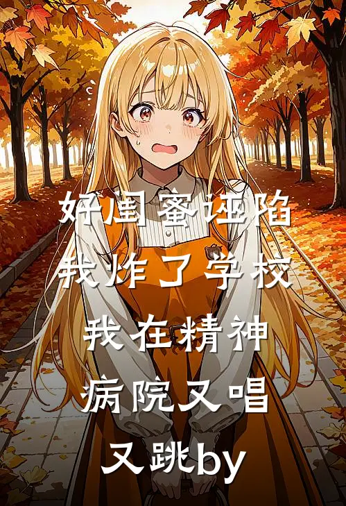 好闺蜜诬陷我炸了学校，我在精神病院又唱又跳by