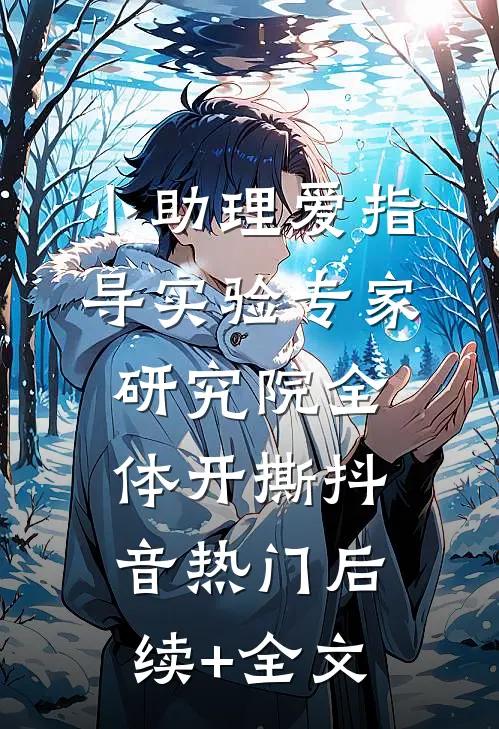 小助理爱指导实验专家，研究院全体开撕抖音热门后续+全文