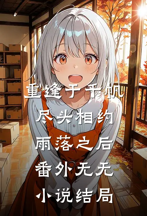 重逢于千帆尽头相约雨落之后： 番外无无小说结局