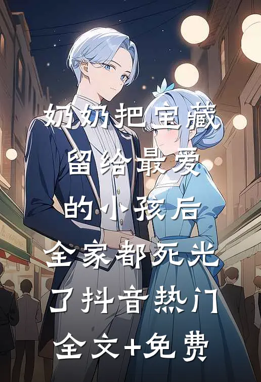 奶奶把宝藏留给最爱的小孩后，全家都死光了抖音热门全文+免费