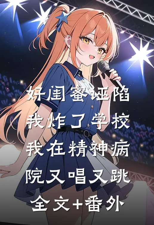 好闺蜜诬陷我炸了学校，我在精神病院又唱又跳全文+番外